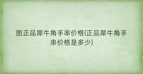 图正品犀牛角手串价格(正品犀牛角手串价格是多少)