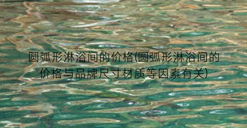 圆弧形淋浴间的价格(圆弧形淋浴间的价格与品牌尺寸材质等因素有关)