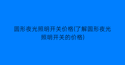 圆形夜光照明开关价格(了解圆形夜光照明开关的价格)