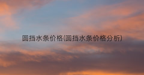 圆挡水条价格(圆挡水条价格分析)