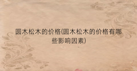 圆木松木的价格(圆木松木的价格有哪些影响因素)