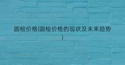 圆桧价格(圆桧价格的现状及未来趋势)