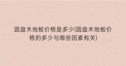圆盘木地板价格是多少(圆盘木地板价格的多少与哪些因素有关)