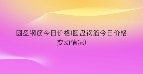 圆盘钢筋今日价格(圆盘钢筋今日价格变动情况)