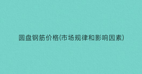 圆盘钢筋价格(市场规律和影响因素)