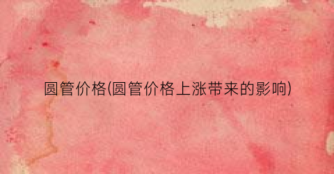 圆管价格(圆管价格上涨带来的影响)