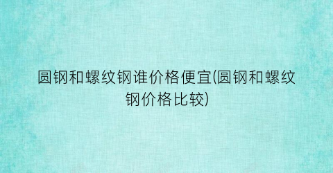 圆钢和螺纹钢谁价格便宜(圆钢和螺纹钢价格比较)