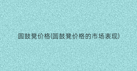 圆鼓凳价格(圆鼓凳价格的市场表现)