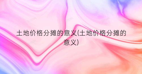 土地价格分摊的意义(土地价格分摊的意义)