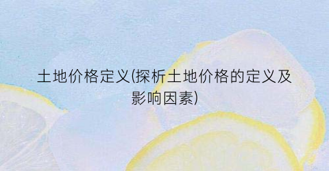 土地价格定义(探析土地价格的定义及影响因素)