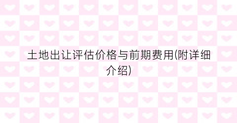 土地出让评估价格与前期费用(附详细介绍)