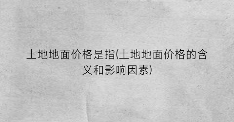 土地地面价格是指(土地地面价格的含义和影响因素)
