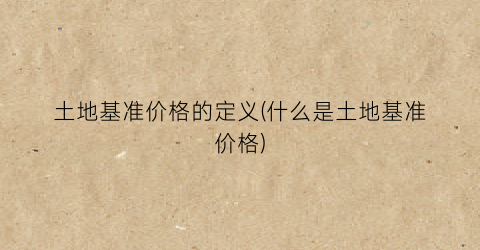 土地基准价格的定义(什么是土地基准价格)