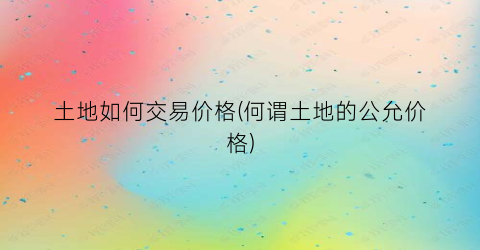 土地如何交易价格(何谓土地的公允价格)