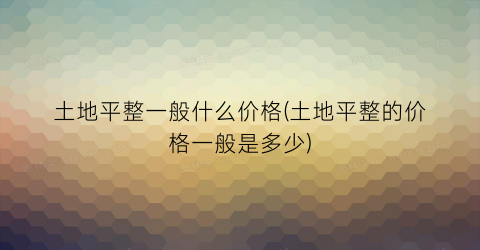 土地平整一般什么价格(土地平整的价格一般是多少)