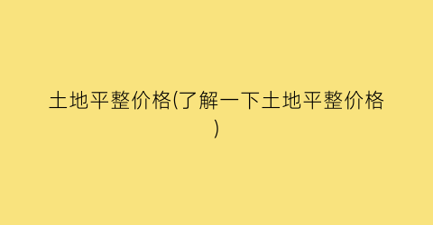 土地平整价格(了解一下土地平整价格)