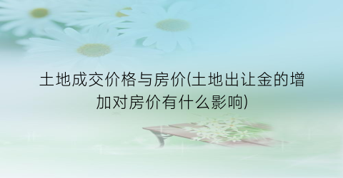“土地成交价格与房价(土地出让金的增加对房价有什么影响)