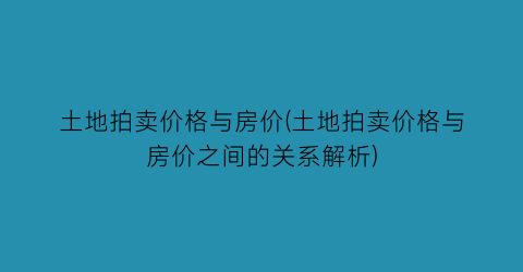 土地拍卖价格与房价(土地拍卖价格与房价之间的关系解析)
