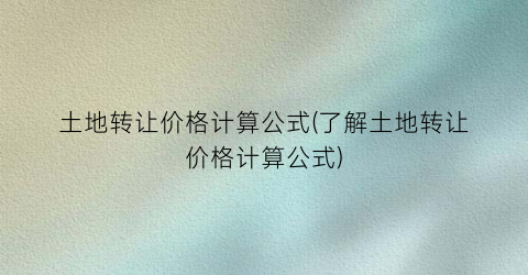 土地转让价格计算公式(了解土地转让价格计算公式)