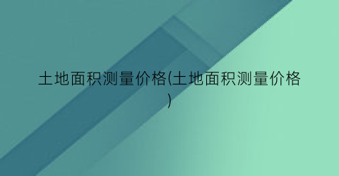 土地面积测量价格(土地面积测量价格)