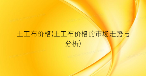 土工布价格(土工布价格的市场走势与分析)