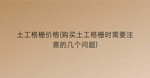 土工格栅价格(购买土工格栅时需要注意的几个问题)