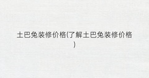土巴兔装修价格(了解土巴兔装修价格)
