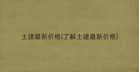 土建最新价格(了解土建最新价格)