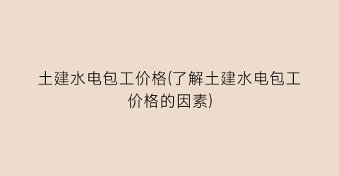 土建水电包工价格(了解土建水电包工价格的因素)