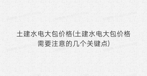 土建水电大包价格(土建水电大包价格需要注意的几个关键点)