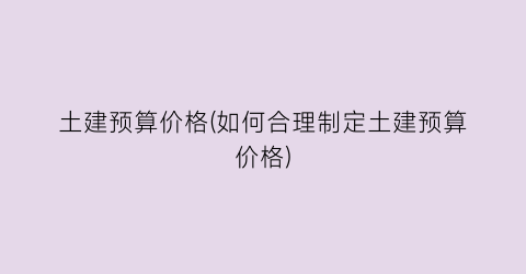 土建预算价格(如何合理制定土建预算价格)