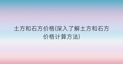土方和石方价格(深入了解土方和石方价格计算方法)