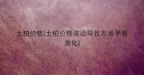土柏价格(土柏价格波动导致市场矛盾激化)