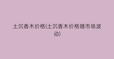 土沉香木价格(土沉香木价格随市场波动)