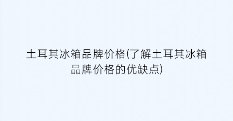 “土耳其冰箱品牌价格(了解土耳其冰箱品牌价格的优缺点)
