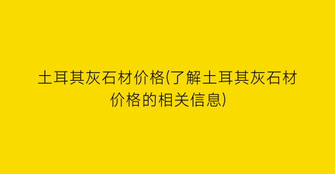 土耳其灰石材价格(了解土耳其灰石材价格的相关信息)