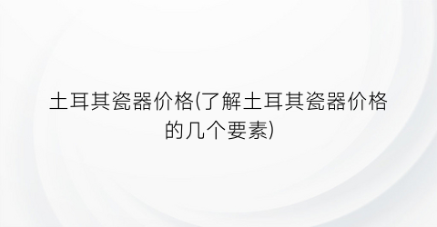 土耳其瓷器价格(了解土耳其瓷器价格的几个要素)
