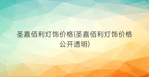 圣嘉佰利灯饰价格(圣嘉佰利灯饰价格公开透明)