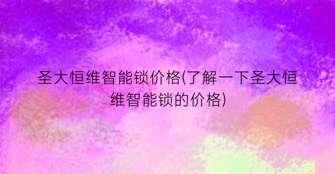 “圣大恒维智能锁价格(了解一下圣大恒维智能锁的价格)