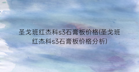 圣戈班红杰科s3石膏板价格(圣戈班红杰科s3石膏板价格分析)