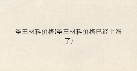 圣王材料价格(圣王材料价格已经上涨了)