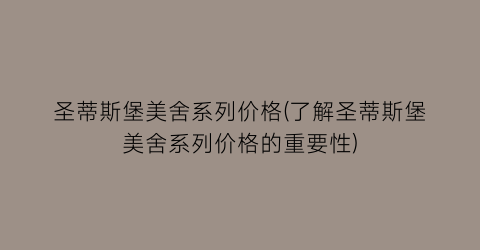 圣蒂斯堡美舍系列价格(了解圣蒂斯堡美舍系列价格的重要性)