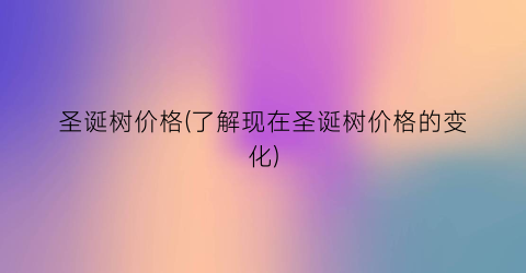 圣诞树价格(了解现在圣诞树价格的变化)