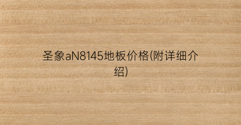 圣象aN8145地板价格(附详细介绍)
