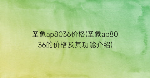 圣象ap8036价格(圣象ap8036的价格及其功能介绍)