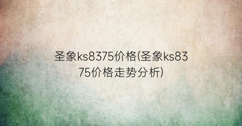 圣象ks8375价格(圣象ks8375价格走势分析)