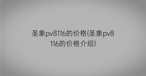 圣象pv8116的价格(圣象pv8116的价格介绍)