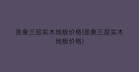 圣象三层实木地板价格(圣象三层实木地板价格)