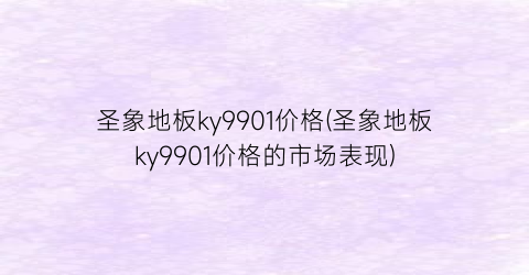 圣象地板ky9901价格(圣象地板ky9901价格的市场表现)