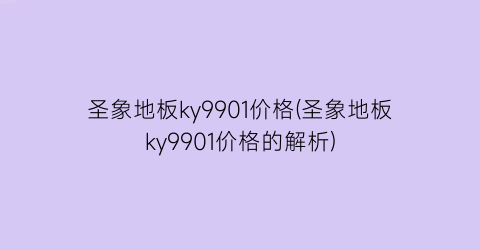 圣象地板ky9901价格(圣象地板ky9901价格的解析)